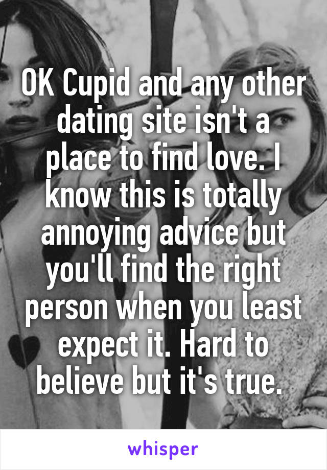 OK Cupid and any other dating site isn't a place to find love. I know this is totally annoying advice but you'll find the right person when you least expect it. Hard to believe but it's true. 