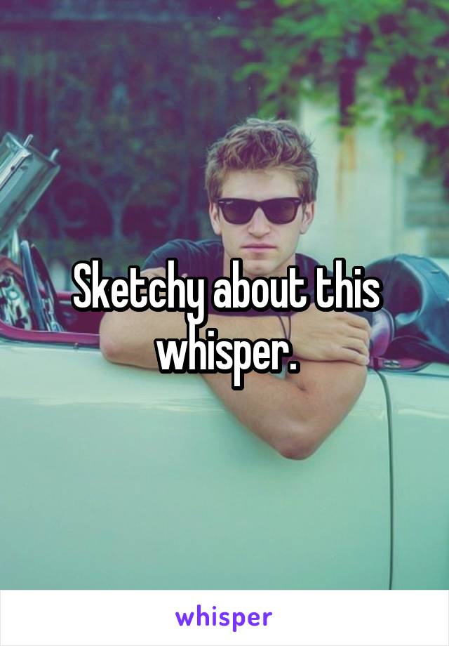 Sketchy about this whisper.