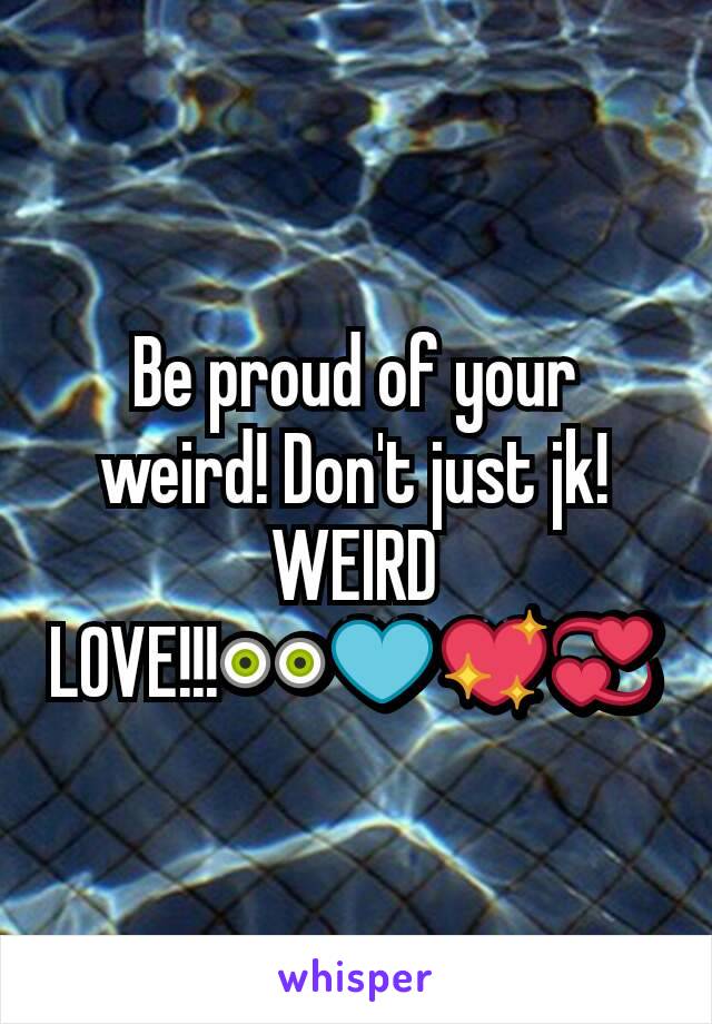 Be proud of your weird! Don't just jk! WEIRD LOVE!!!👀💙💖💞
