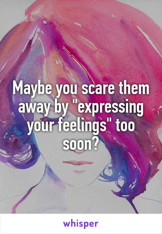 Maybe you scare them away by "expressing your feelings" too soon?