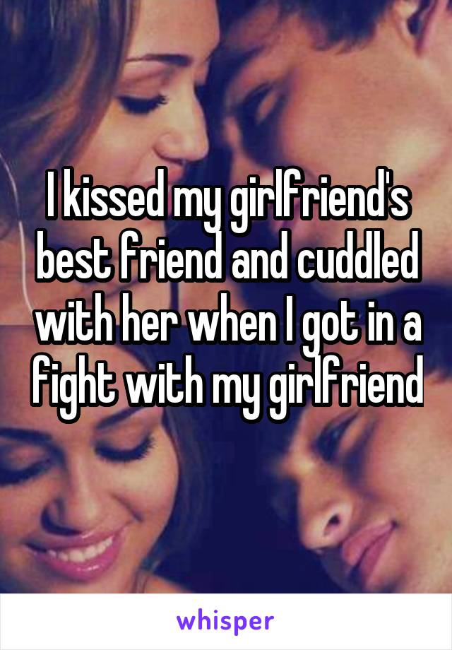 I kissed my girlfriend's best friend and cuddled with her when I got in a fight with my girlfriend 