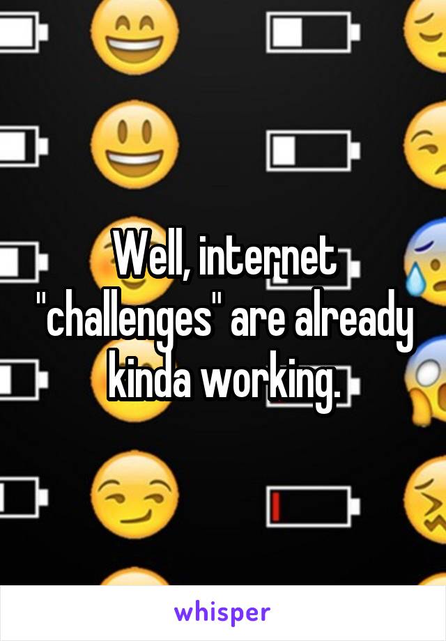 Well, internet "challenges" are already kinda working.