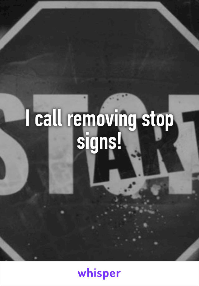 I call removing stop signs!
