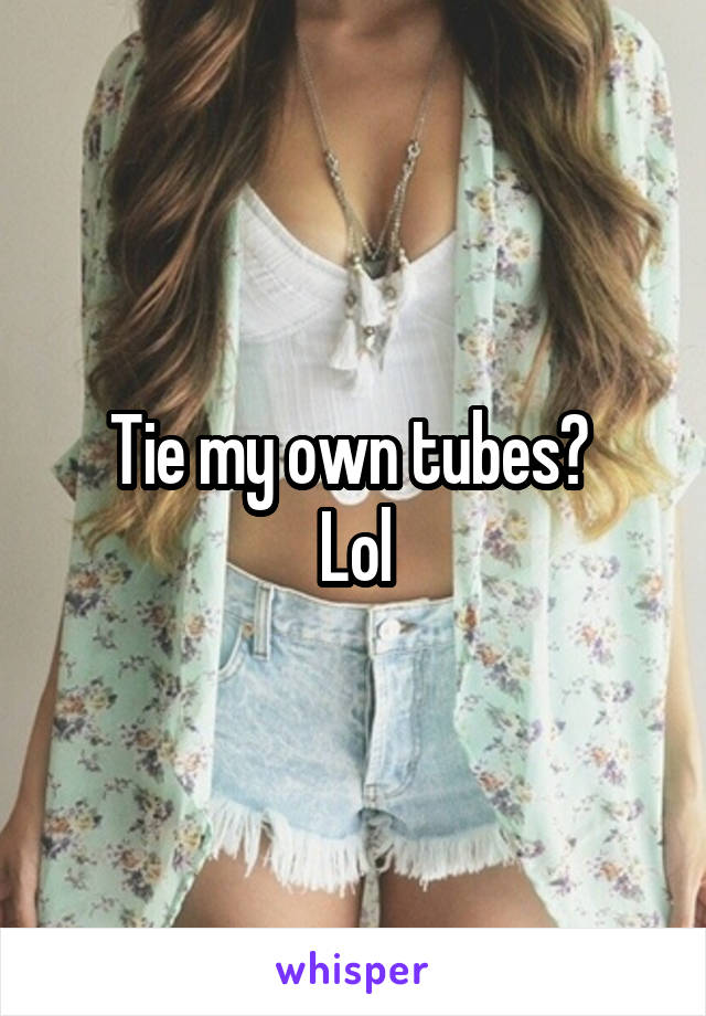 Tie my own tubes? 
Lol