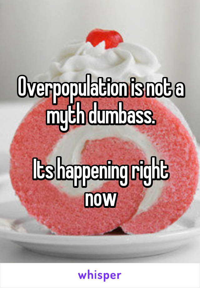 Overpopulation is not a myth dumbass.

Its happening right now