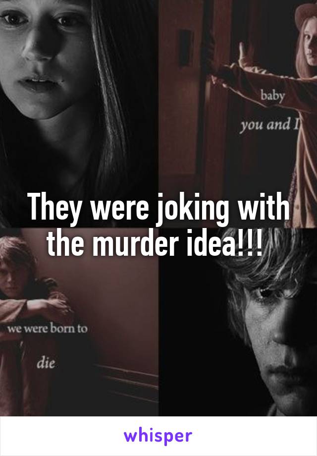 They were joking with the murder idea!!! 