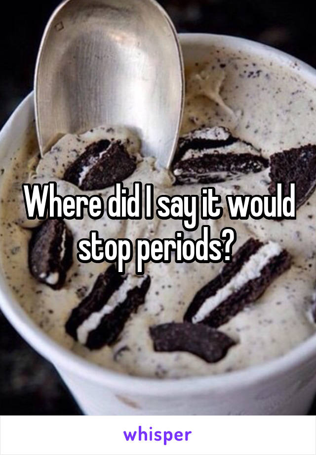 Where did I say it would stop periods? 