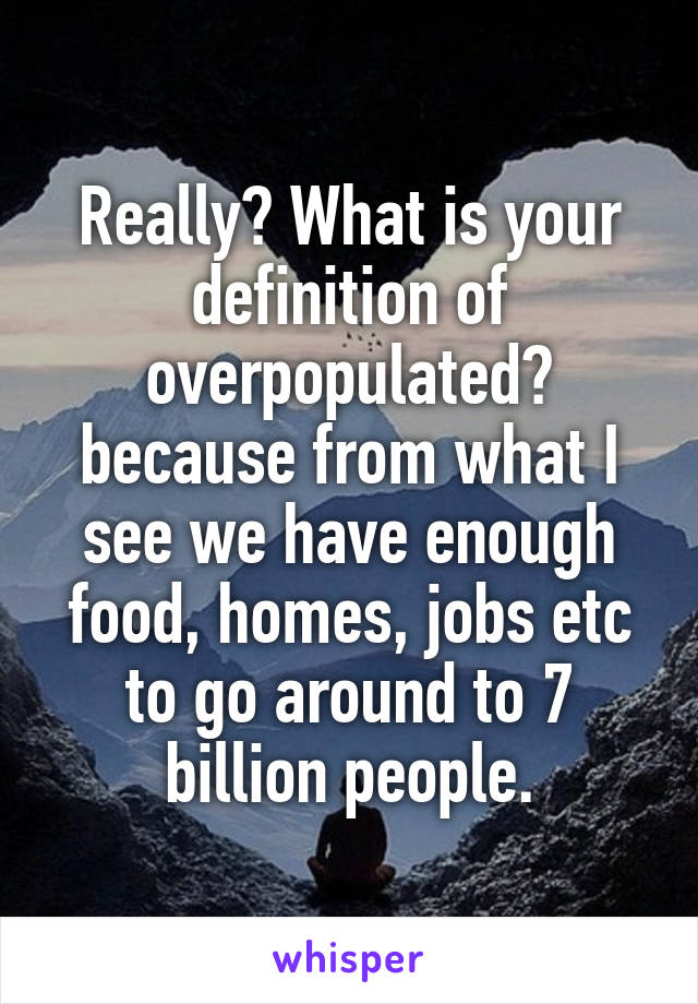 Really? What is your definition of overpopulated? because from what I see we have enough food, homes, jobs etc to go around to 7 billion people.