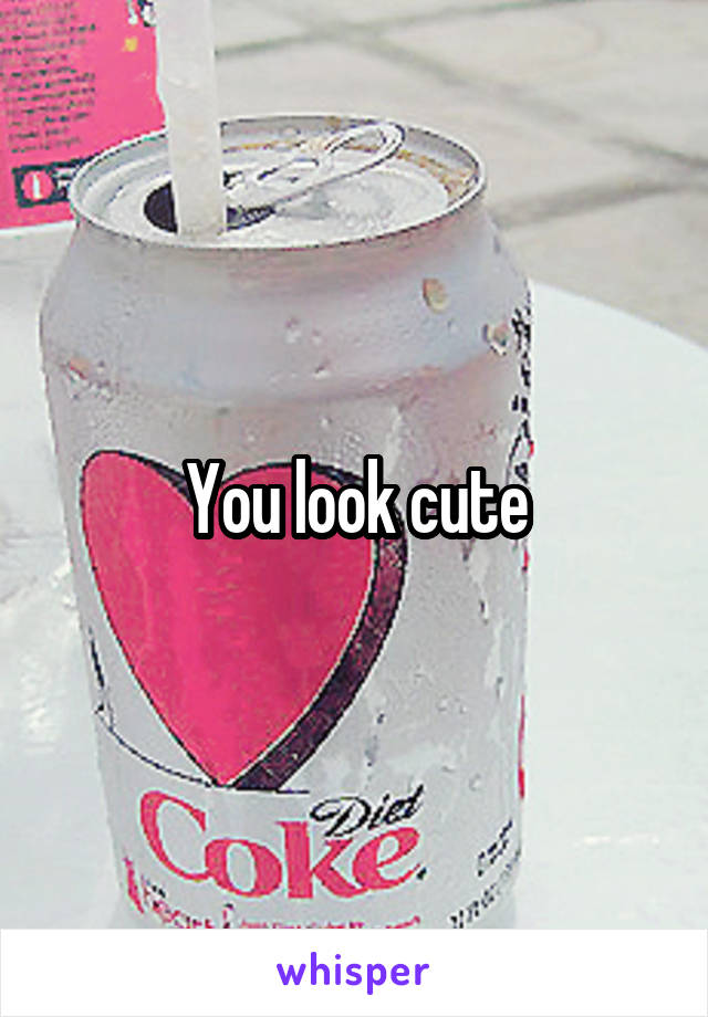 You look cute