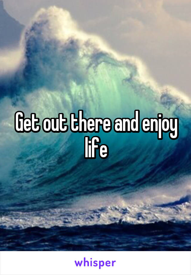 Get out there and enjoy life