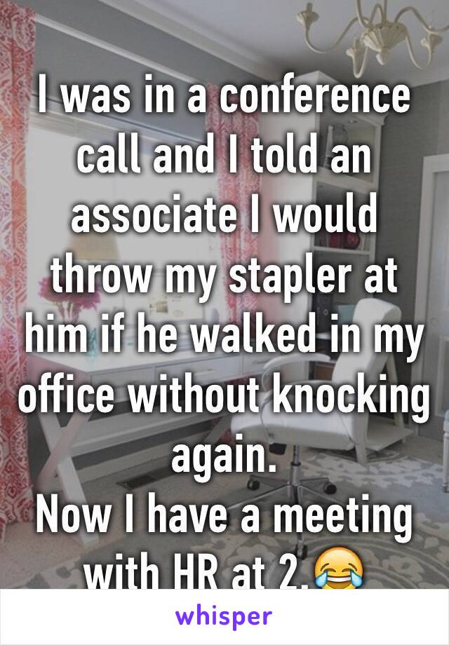 I was in a conference call and I told an associate I would throw my stapler at him if he walked in my office without knocking again.
Now I have a meeting with HR at 2.😂