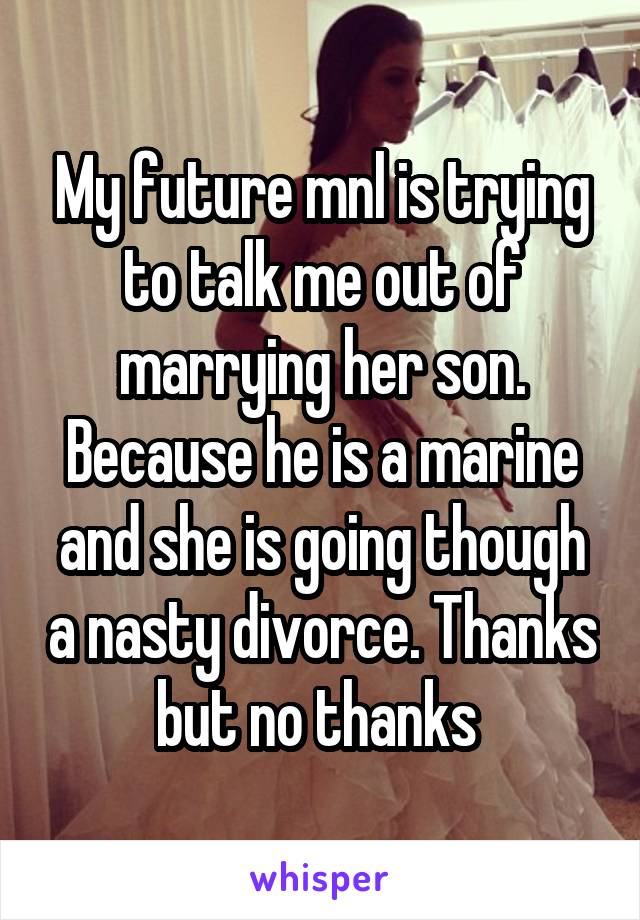 My future mnl is trying to talk me out of marrying her son. Because he is a marine and she is going though a nasty divorce. Thanks but no thanks 