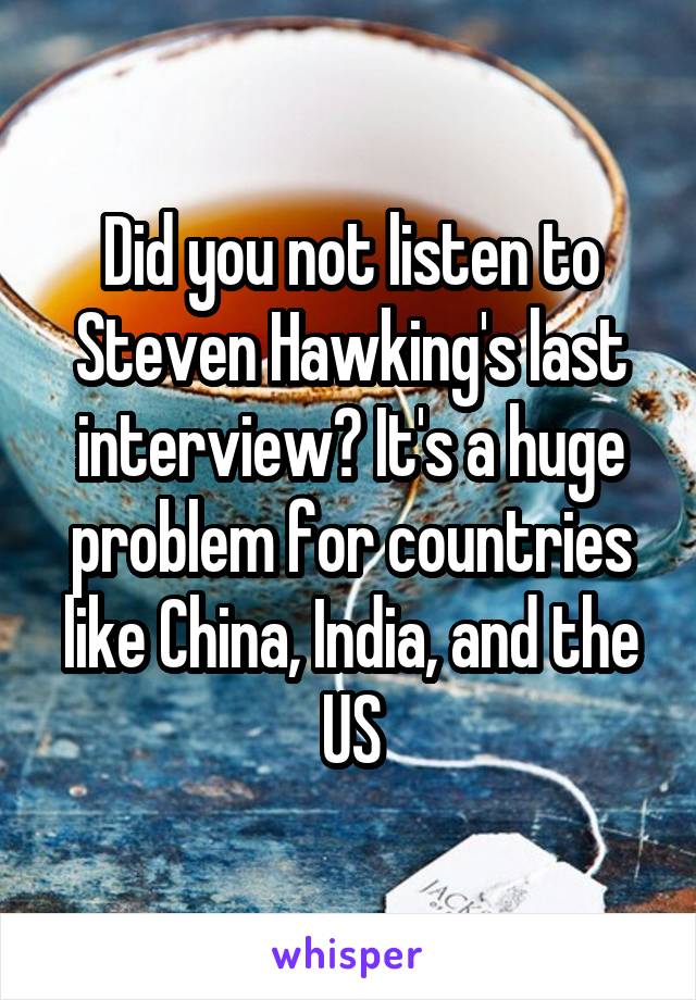 Did you not listen to Steven Hawking's last interview? It's a huge problem for countries like China, India, and the US