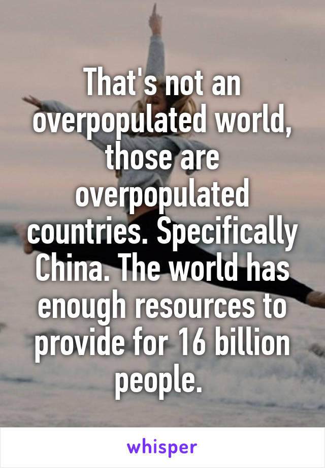 That's not an overpopulated world, those are overpopulated countries. Specifically China. The world has enough resources to provide for 16 billion people. 