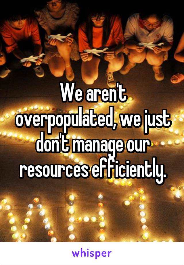 We aren't overpopulated, we just don't manage our resources efficiently.