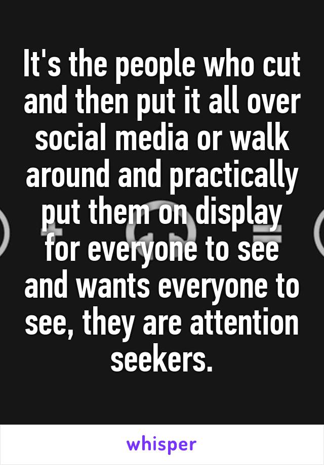 It's the people who cut and then put it all over sociaI media or walk around and practically put them on display for everyone to see and wants everyone to see, they are attention seekers.
