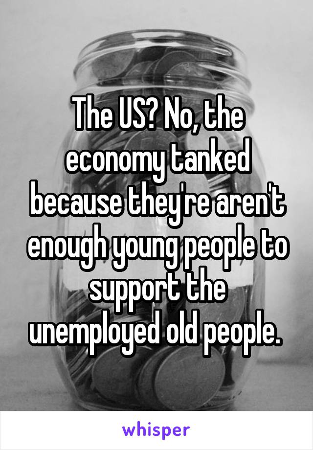 The US? No, the economy tanked because they're aren't enough young people to support the unemployed old people. 