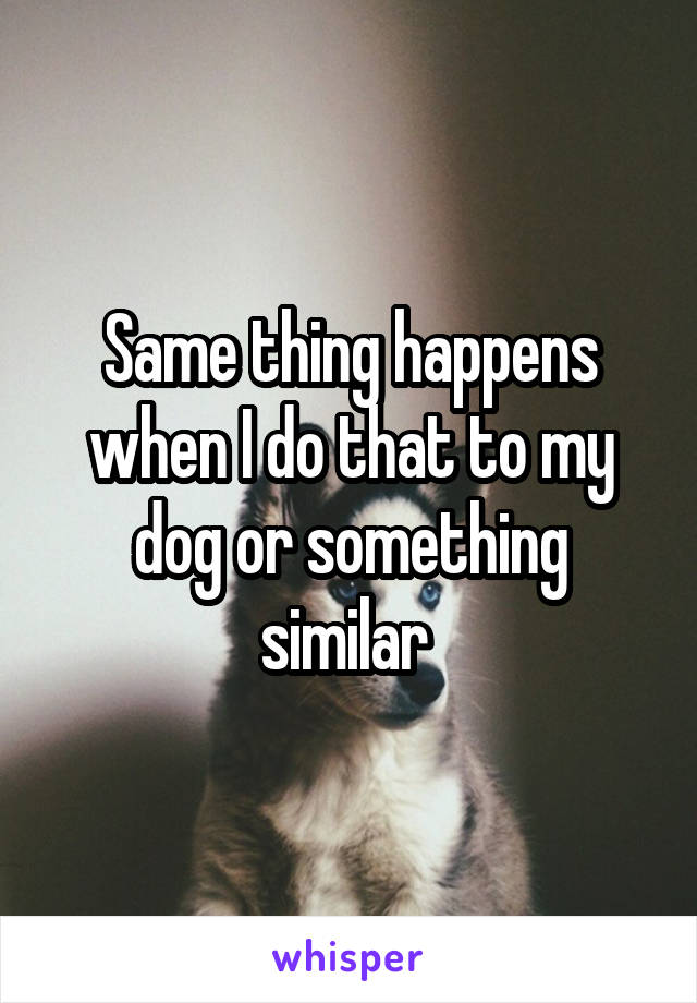 Same thing happens when I do that to my dog or something similar 
