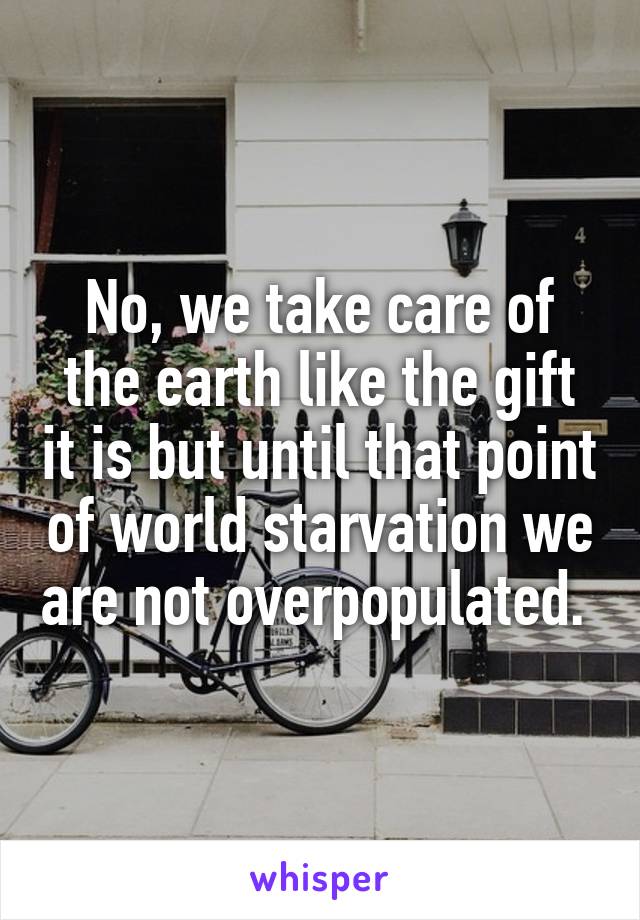 No, we take care of the earth like the gift it is but until that point of world starvation we are not overpopulated. 