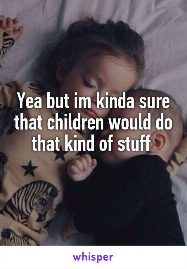 Yea but im kinda sure that children would do that kind of stuff 
