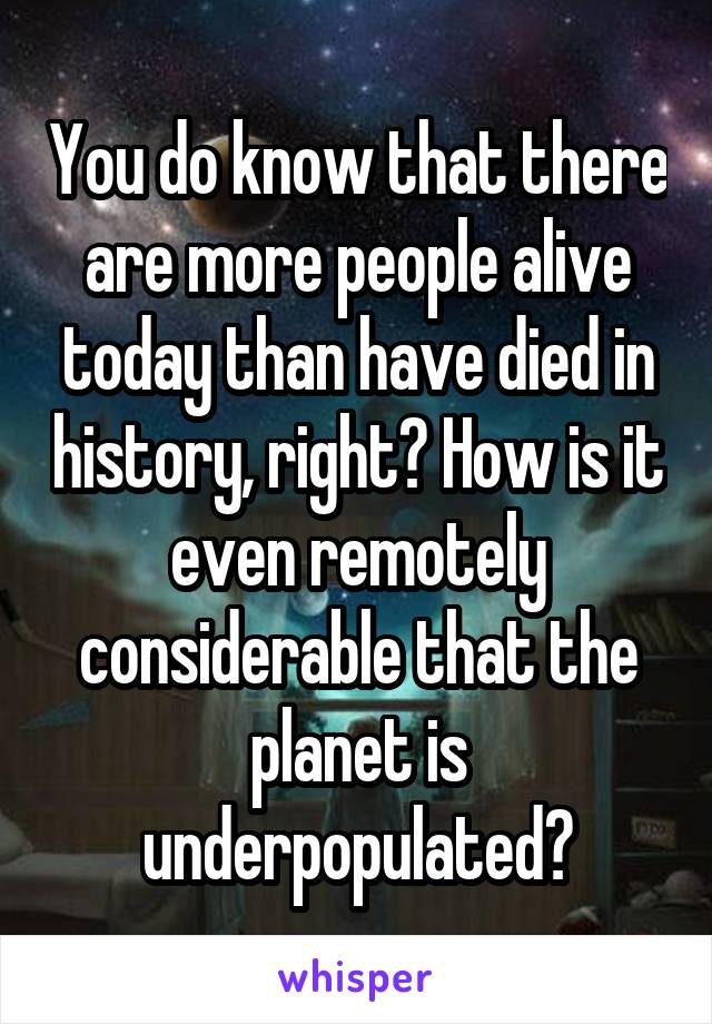 You do know that there are more people alive today than have died in history, right? How is it even remotely considerable that the planet is underpopulated?