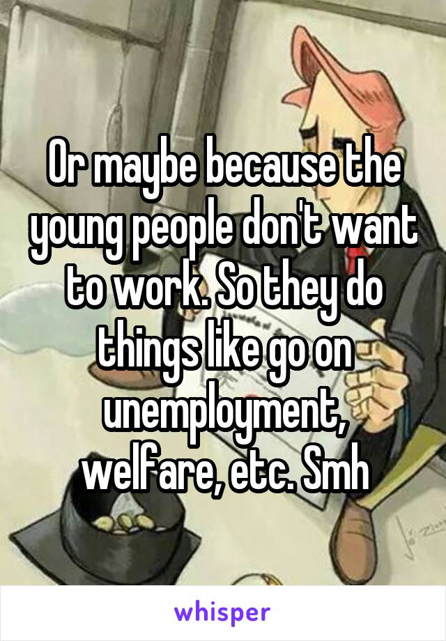 Or maybe because the young people don't want to work. So they do things like go on unemployment, welfare, etc. Smh