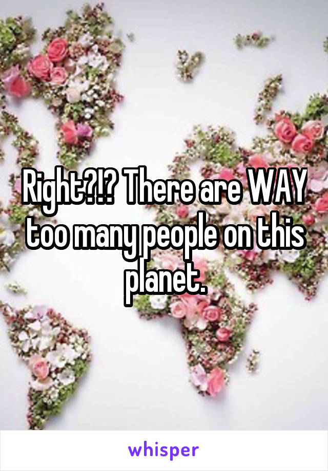 Right?!? There are WAY too many people on this planet.