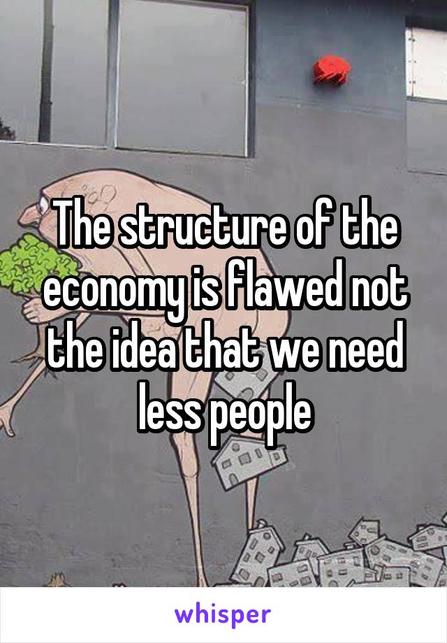 The structure of the economy is flawed not the idea that we need less people