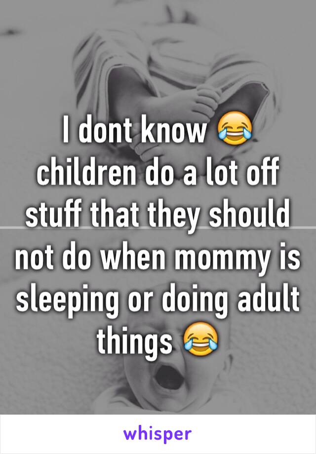 I dont know 😂 children do a lot off stuff that they should not do when mommy is sleeping or doing adult things 😂