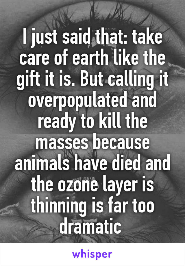 I just said that: take care of earth like the gift it is. But calling it overpopulated and ready to kill the masses because animals have died and the ozone layer is thinning is far too dramatic 