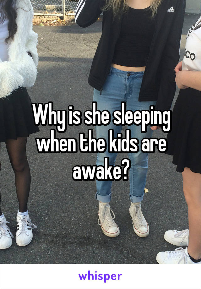 Why is she sleeping when the kids are awake?