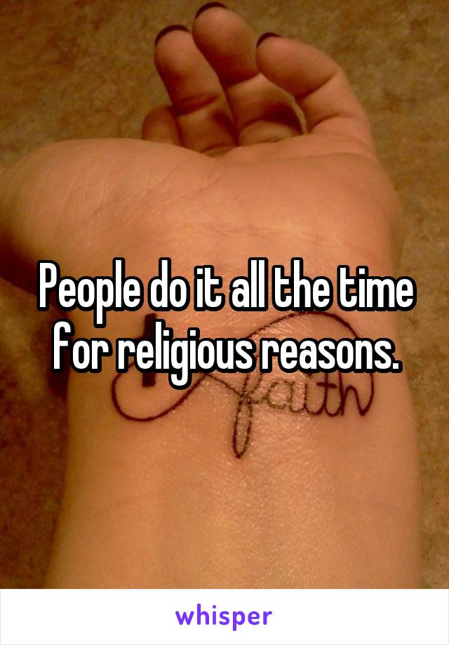 People do it all the time for religious reasons.