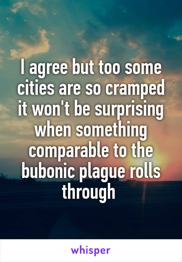 I agree but too some cities are so cramped it won't be surprising when something comparable to the bubonic plague rolls through 