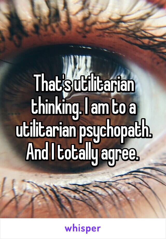 That's utilitarian thinking. I am to a utilitarian psychopath. And I totally agree. 