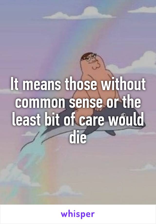 It means those without common sense or the least bit of care would die