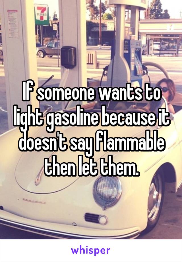 If someone wants to light gasoline because it doesn't say flammable then let them.