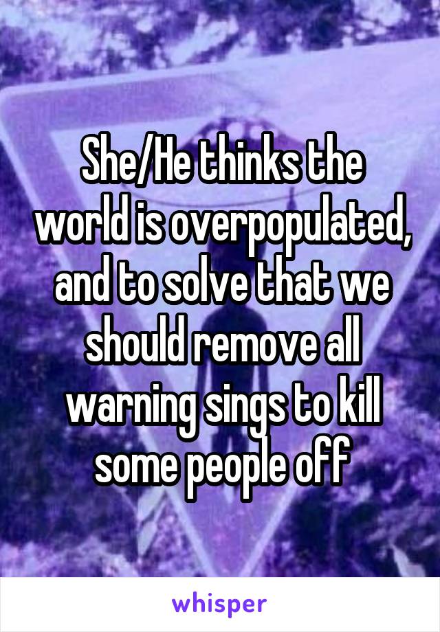 She/He thinks the world is overpopulated, and to solve that we should remove all warning sings to kill some people off