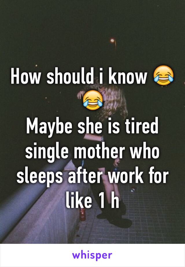 How should i know 😂😂
Maybe she is tired single mother who sleeps after work for like 1 h 