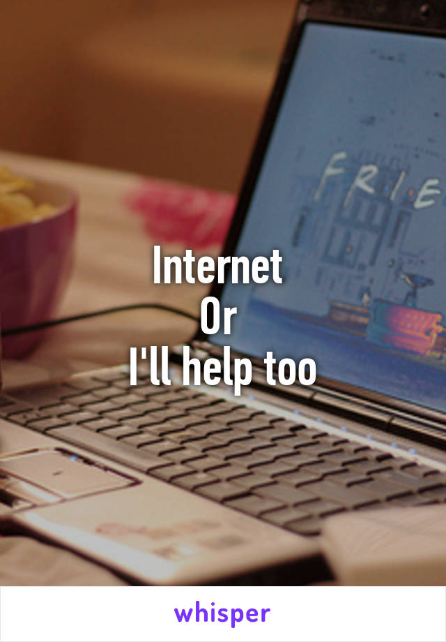 Internet 
Or 
I'll help too