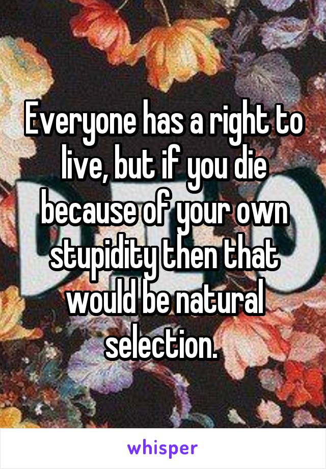 Everyone has a right to live, but if you die because of your own stupidity then that would be natural selection. 