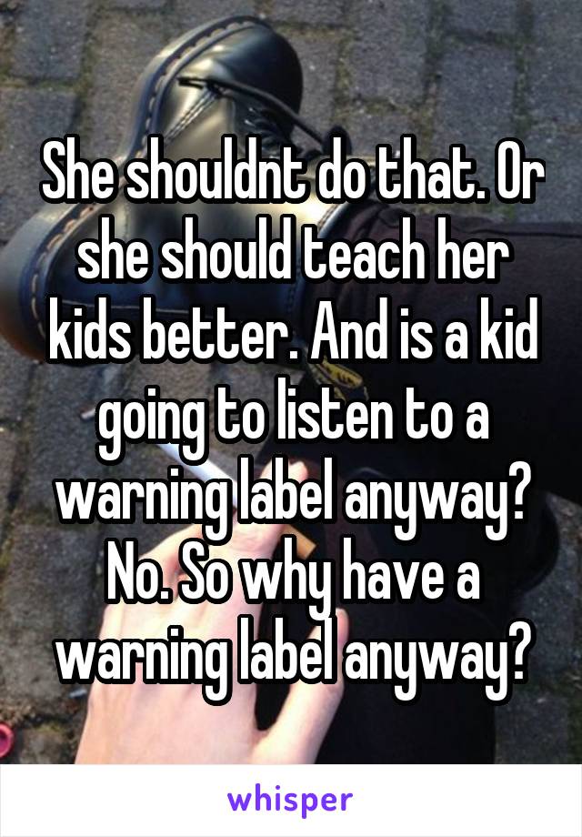 She shouldnt do that. Or she should teach her kids better. And is a kid going to listen to a warning label anyway? No. So why have a warning label anyway?