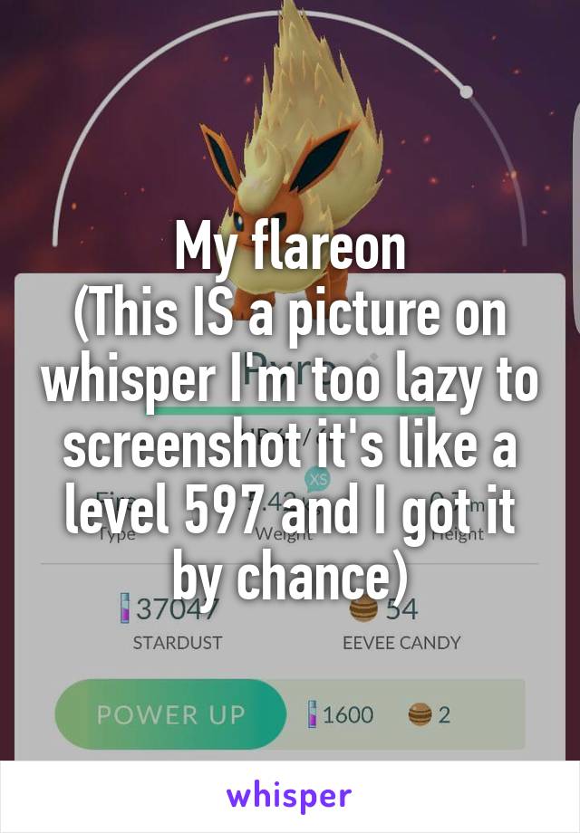 My flareon
(This IS a picture on whisper I'm too lazy to screenshot it's like a level 597 and I got it by chance)