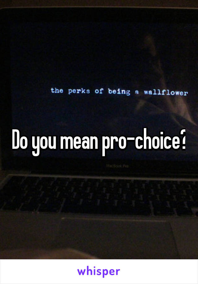 Do you mean pro-choice?