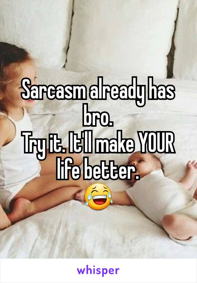 Sarcasm already has bro.
Try it. It'll make YOUR life better.
😂