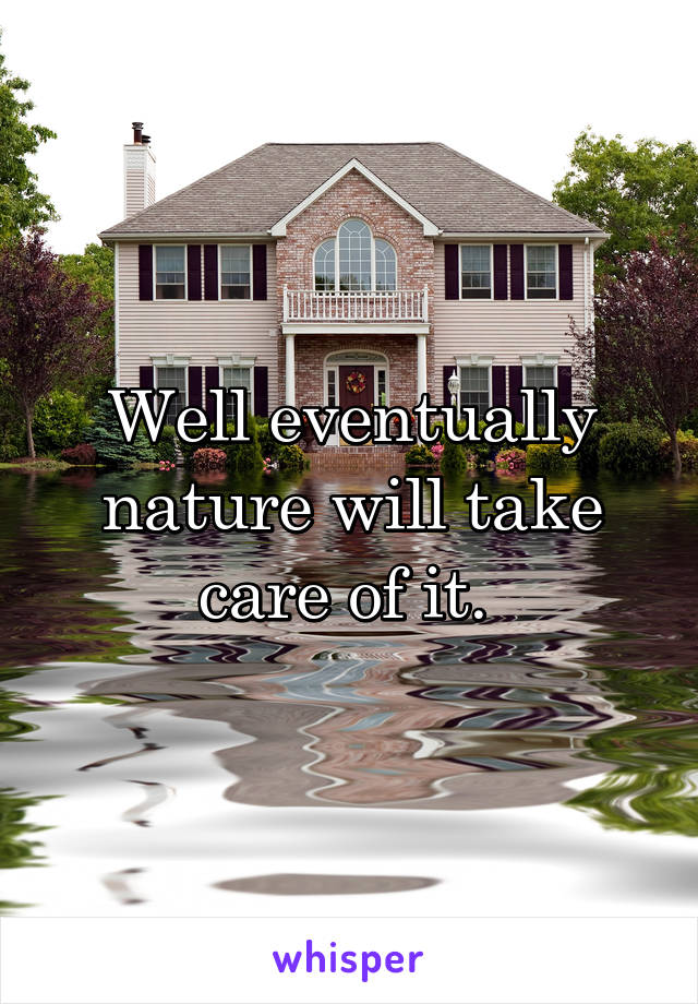 Well eventually nature will take care of it. 