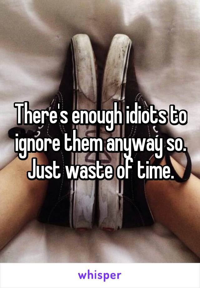 There's enough idiots to ignore them anyway so. Just waste of time.