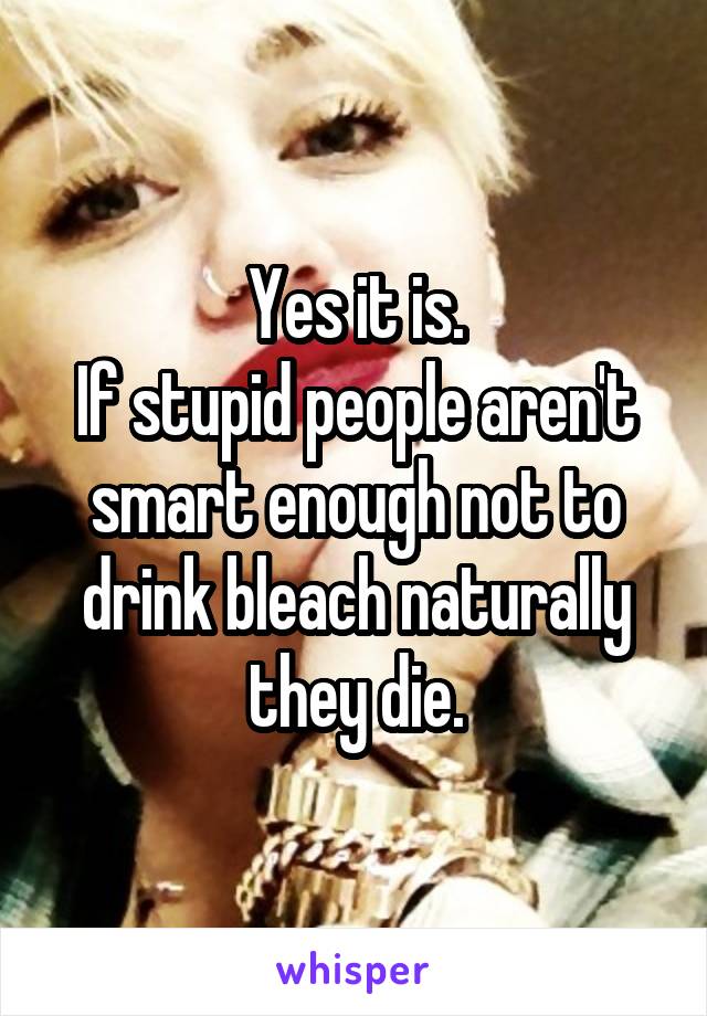 Yes it is.
If stupid people aren't smart enough not to drink bleach naturally they die.