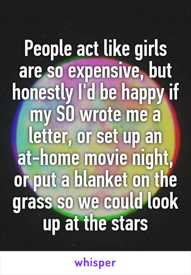 People act like girls are so expensive, but honestly I'd be happy if my SO wrote me a letter, or set up an at-home movie night, or put a blanket on the grass so we could look up at the stars