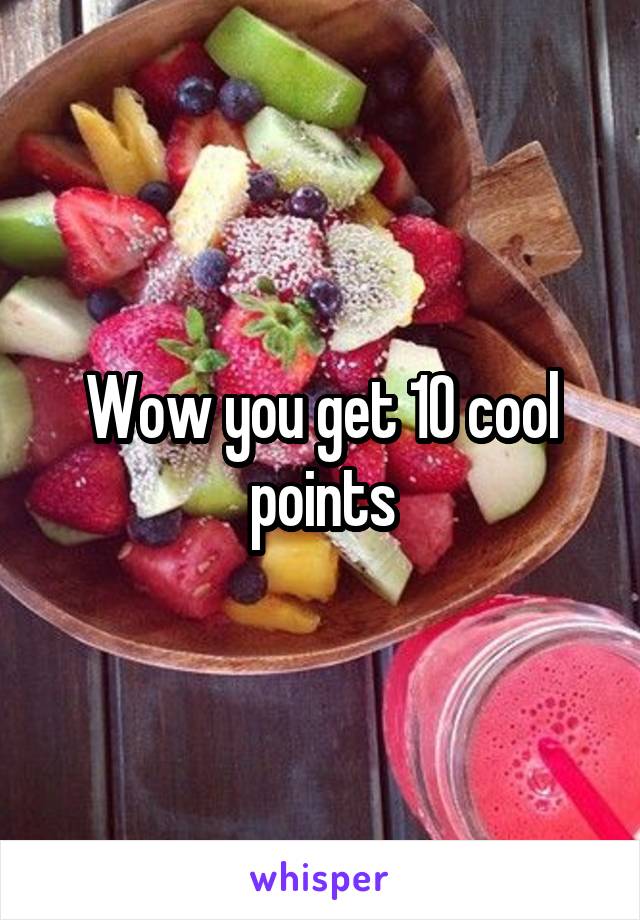 Wow you get 10 cool points