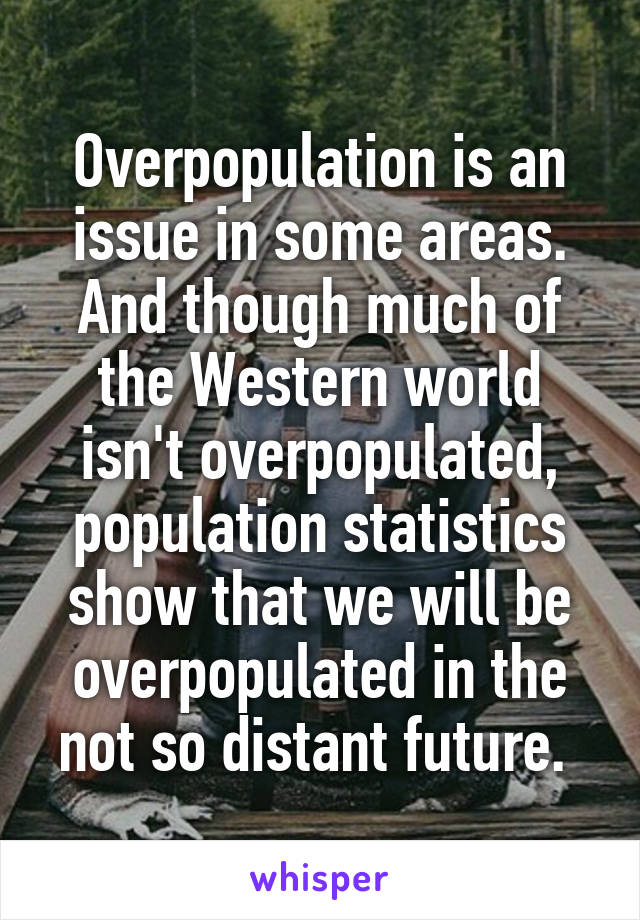 Overpopulation is an issue in some areas. And though much of the Western world isn't overpopulated, population statistics show that we will be overpopulated in the not so distant future. 